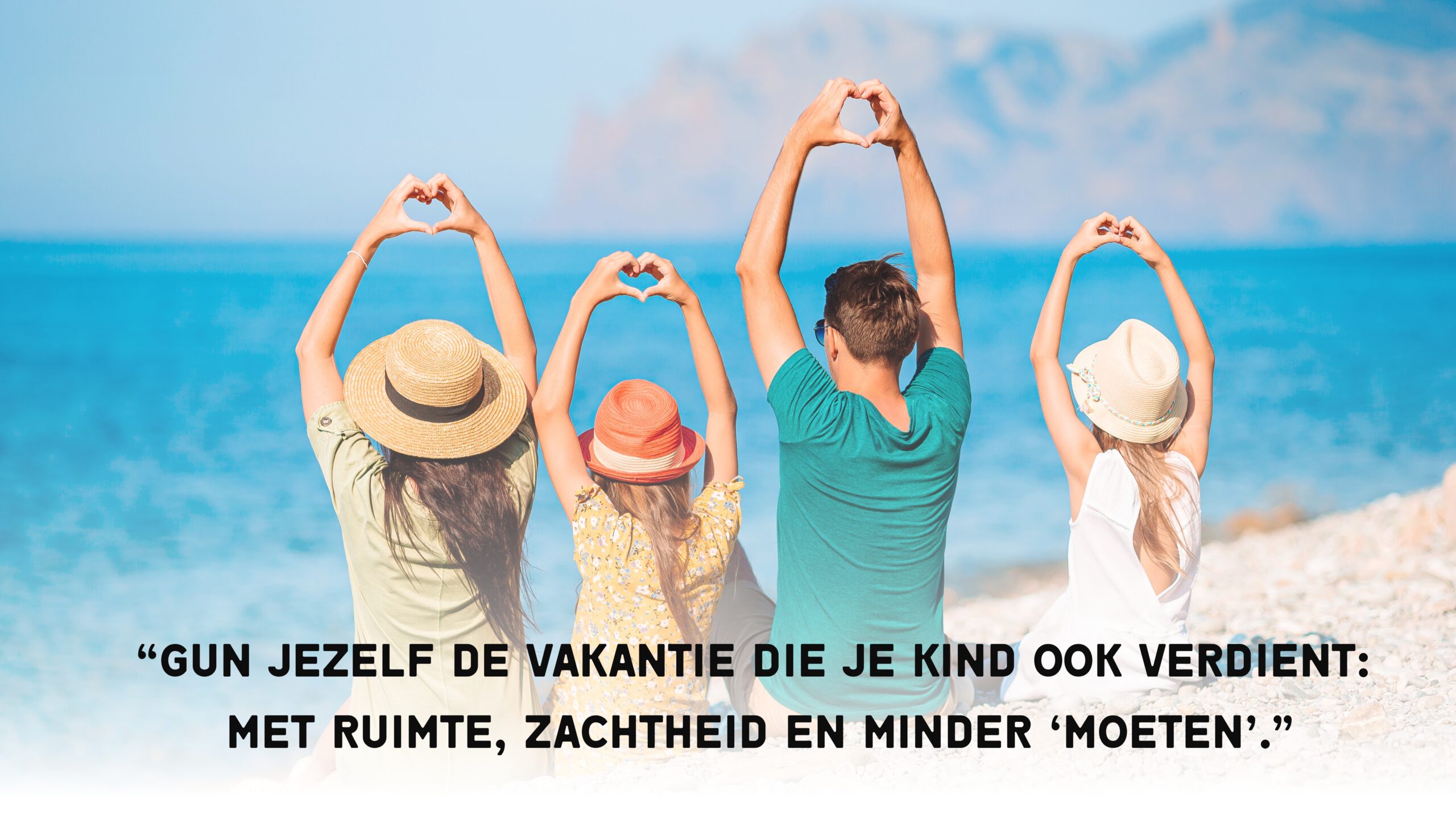 Gezin van vier zit op een kiezelstrand met uitzicht op zee, maakt hartjes met de handen in de lucht. Tekst in beeld: “Gun jezelf de vakantie die je kind ook verdient: met ruimte, zachtheid en minder ‘moeten’.”